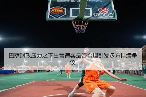 巴萨财政压力之下出售德容是否合理引发多方持续争议
