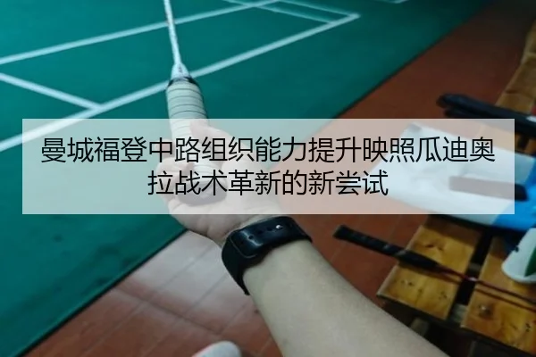曼城福登中路组织能力提升映照瓜迪奥拉战术革新的新尝试