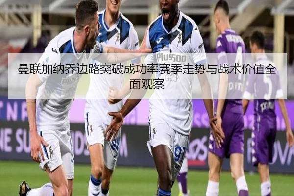 曼联加纳乔边路突破成功率赛季走势与战术价值全面观察