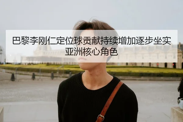 巴黎李刚仁定位球贡献持续增加逐步坐实亚洲核心角色