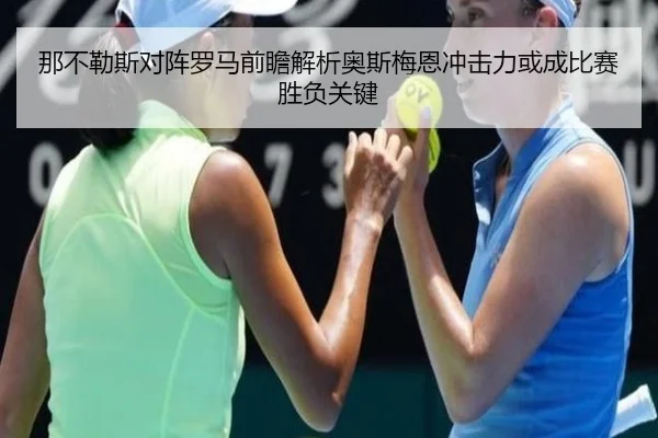 那不勒斯对阵罗马前瞻解析奥斯梅恩冲击力或成比赛胜负关键