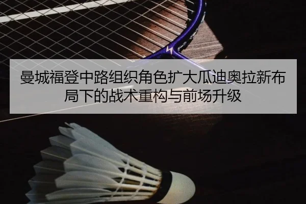 曼城福登中路组织角色扩大瓜迪奥拉新布局下的战术重构与前场升级