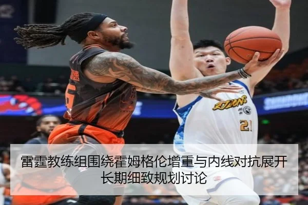 雷霆教练组围绕霍姆格伦增重与内线对抗展开长期细致规划讨论
