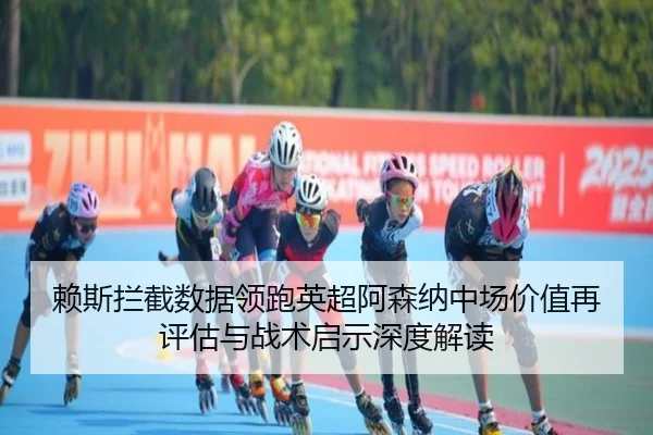 赖斯拦截数据领跑英超阿森纳中场价值再评估与战术启示深度解读
