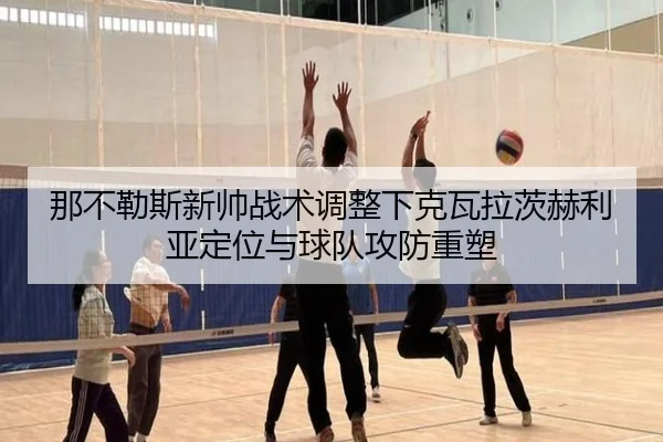 那不勒斯新帅战术调整下克瓦拉茨赫利亚定位与球队攻防重塑